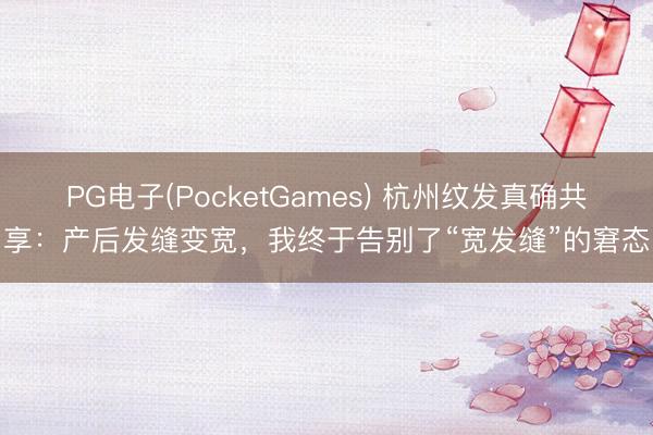 PG电子(PocketGames) 杭州纹发真确共享：产后发缝变宽，我终于告别了“宽发缝”的窘态