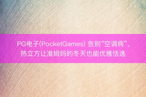 PG电子(PocketGames) 告别“空调病”，热立方让准姆妈的冬天也能优雅恬逸