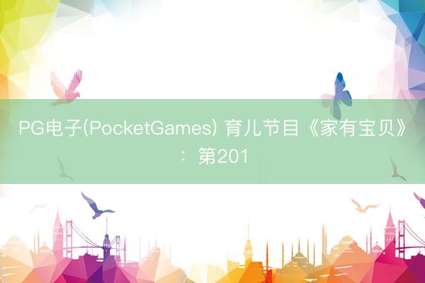 PG电子(PocketGames) 育儿节目《家有宝贝》：第201