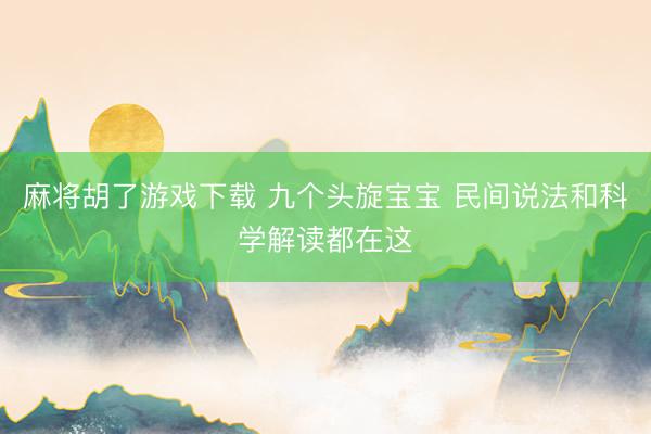 麻将胡了游戏下载 九个头旋宝宝 民间说法和科学解读都在这