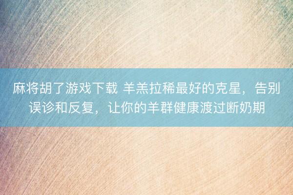 麻将胡了游戏下载 羊羔拉稀最好的克星，告别误诊和反复，让你的羊群健康渡过断奶期