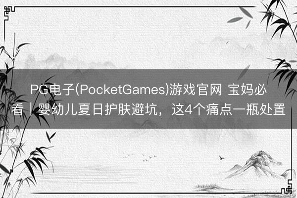 PG电子(PocketGames)游戏官网 宝妈必看｜婴幼儿夏日护肤避坑，这4个痛点一瓶处置