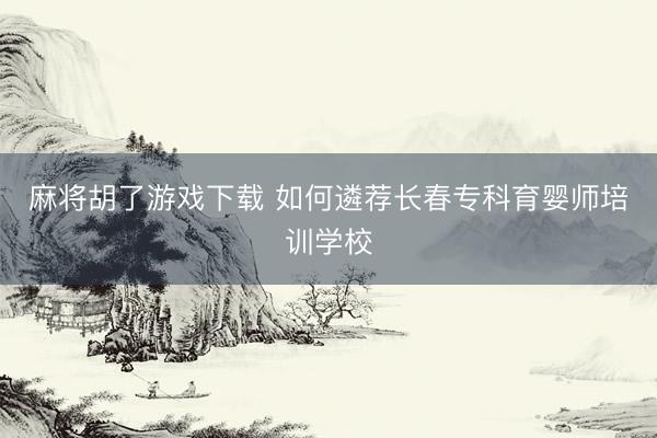 麻将胡了游戏下载 如何遴荐长春专科育婴师培训学校
