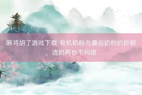 麻将胡了游戏下载 有机奶粉与庸俗奶粉的折柳，选奶再也不纠结