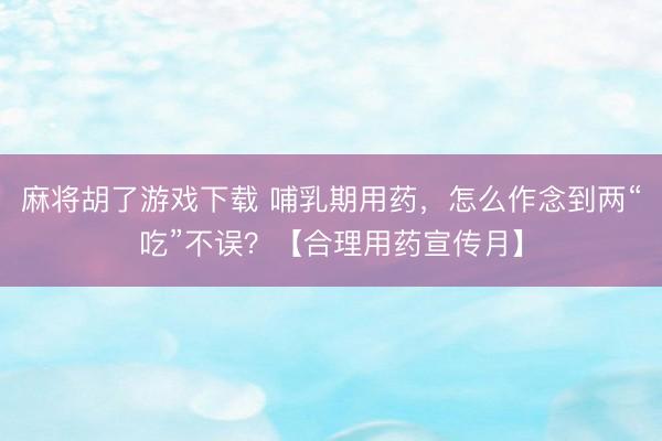 麻将胡了游戏下载 哺乳期用药，怎么作念到两“吃”不误？【合理用药宣传月】