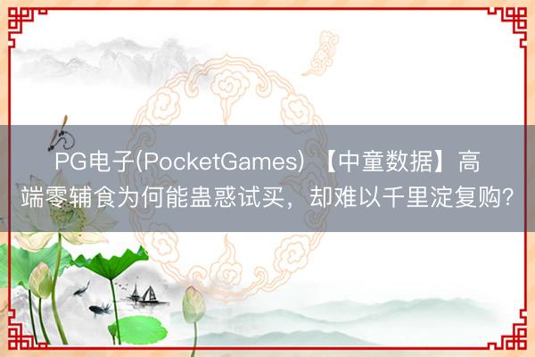 PG电子(PocketGames) 【中童数据】高端零辅食为何能蛊惑试买，却难以千里淀复购？