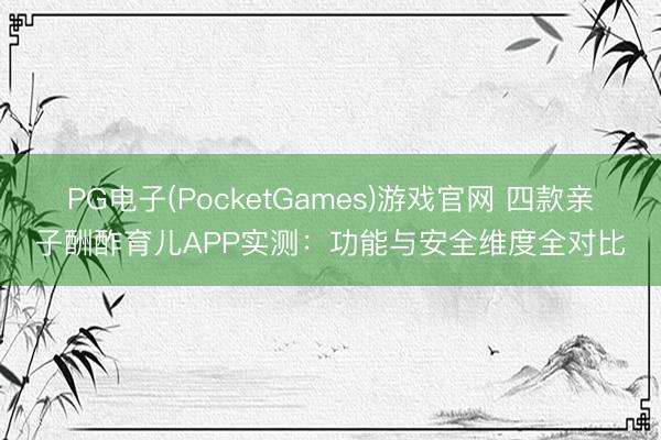 PG电子(PocketGames)游戏官网 四款亲子酬酢育儿APP实测：功能与安全维度全对比