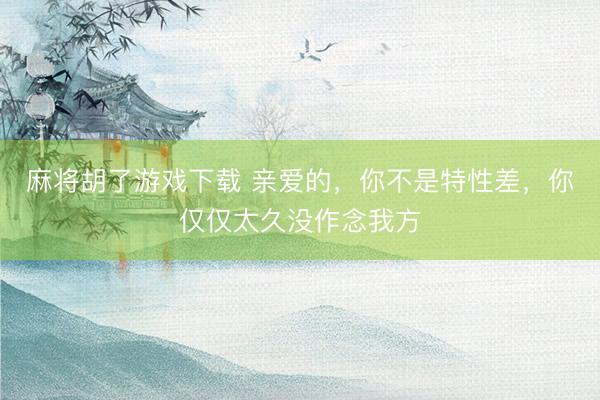 麻将胡了游戏下载 亲爱的，你不是特性差，你仅仅太久没作念我方