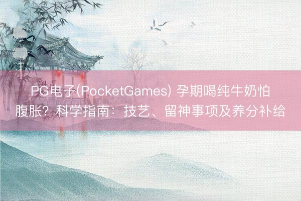 PG电子(PocketGames) 孕期喝纯牛奶怕腹胀？科学指南：技艺、留神事项及养分补给
