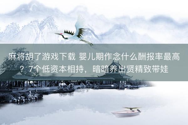 麻将胡了游戏下载 婴儿期作念什么酬报率最高？7个低资本相持，暗暗养出贤精致带娃