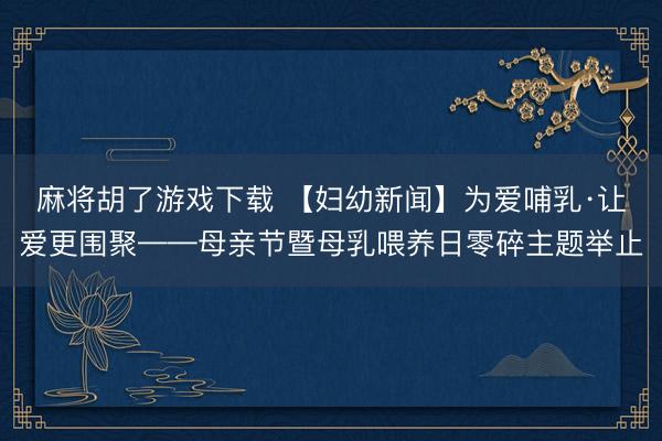麻将胡了游戏下载 【妇幼新闻】为爱哺乳·让爱更围聚——母亲节暨母乳喂养日零碎主题举止