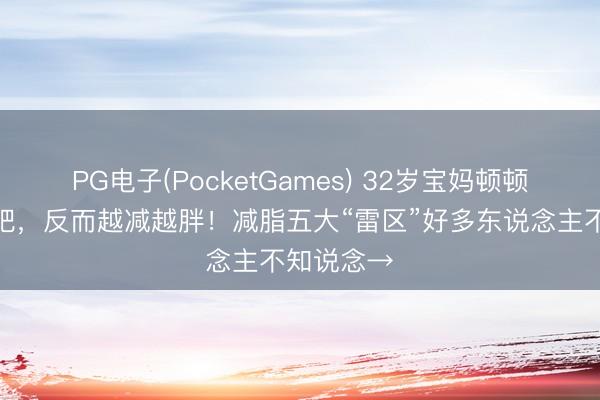 PG电子(PocketGames) 32岁宝妈顿顿水煮菜减肥，反而越减越胖！减脂五大“雷区”好多东说念主不知说念→
