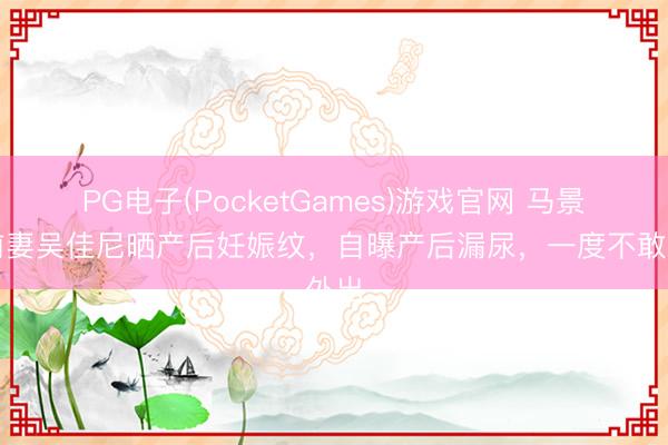 PG电子(PocketGames)游戏官网 马景涛前妻吴佳尼晒产后妊娠纹，自曝产后漏尿，一度不敢外出