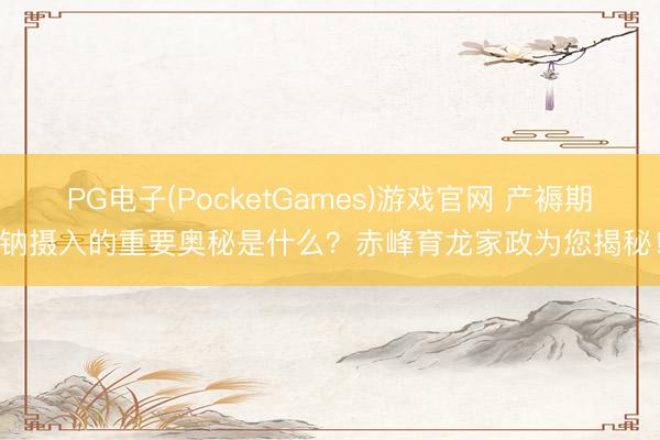 PG电子(PocketGames)游戏官网 产褥期钠摄入的重要奥秘是什么？赤峰育龙家政为您揭秘！
