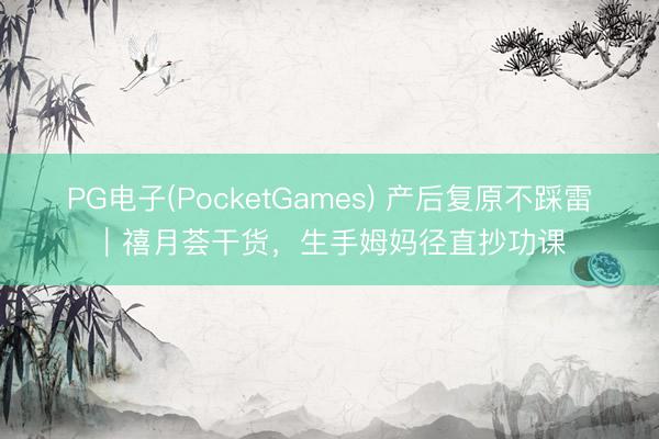 PG电子(PocketGames) 产后复原不踩雷｜禧月荟干货，生手姆妈径直抄功课