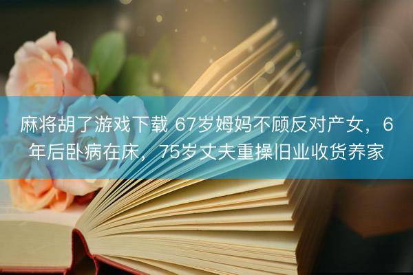 麻将胡了游戏下载 67岁姆妈不顾反对产女，6年后卧病在床，75岁丈夫重操旧业收货养家