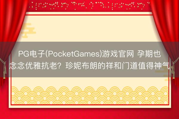 PG电子(PocketGames)游戏官网 孕期也念念优雅抗老？珍妮布朗的祥和门道值得神气