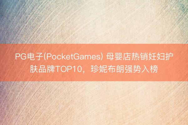 PG电子(PocketGames) 母婴店热销妊妇护肤品牌TOP10，珍妮布朗强势入榜