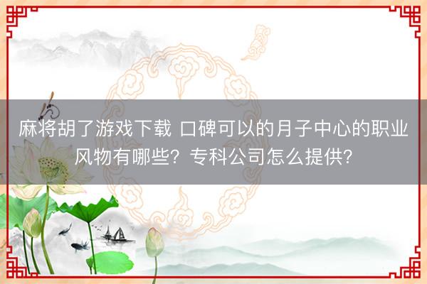 麻将胡了游戏下载 口碑可以的月子中心的职业风物有哪些？专科公司怎么提供？