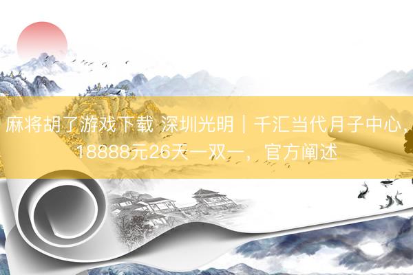 麻将胡了游戏下载 深圳光明｜千汇当代月子中心，18888元26天一双一，官方阐述