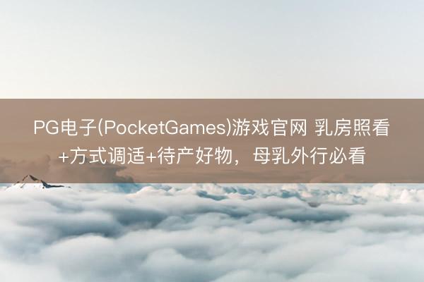 PG电子(PocketGames)游戏官网 乳房照看+方式调适+待产好物，母乳外行必看