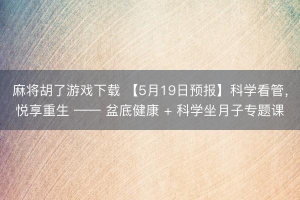 麻将胡了游戏下载 【5月19日预报】科学看管，悦享重生 —— 盆底健康 + 科学坐月子专题课