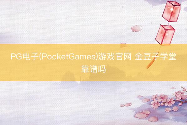 PG电子(PocketGames)游戏官网 金豆子学堂靠谱吗