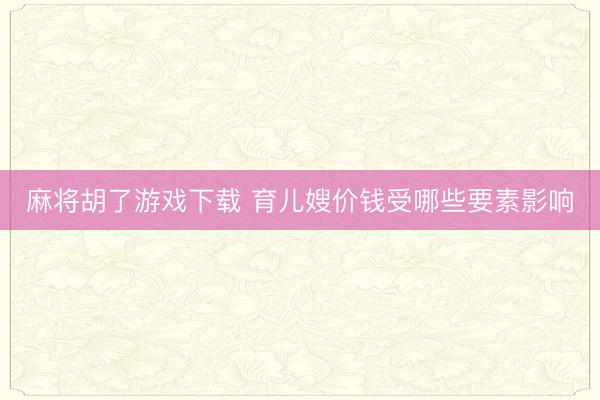 麻将胡了游戏下载 育儿嫂价钱受哪些要素影响