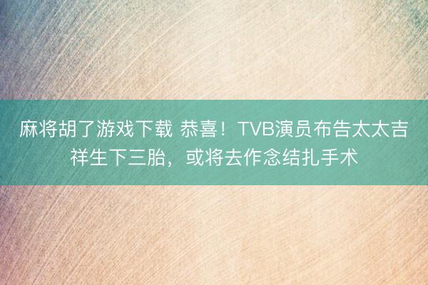 麻将胡了游戏下载 恭喜！TVB演员布告太太吉祥生下三胎，或将去作念结扎手术