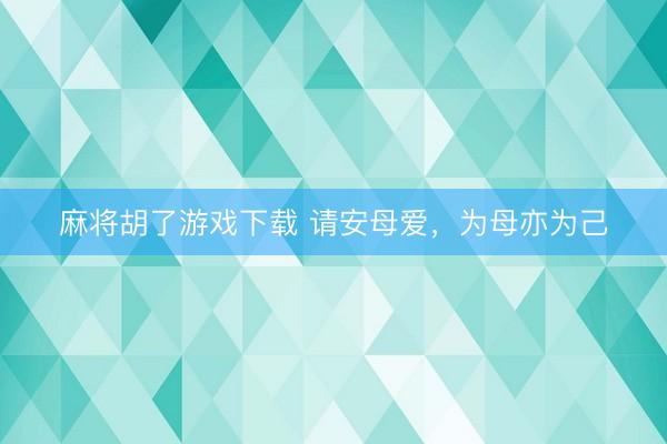 麻将胡了游戏下载 请安母爱，为母亦为己