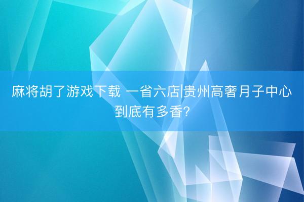 麻将胡了游戏下载 一省六店|贵州高奢月子中心到底有多香?
