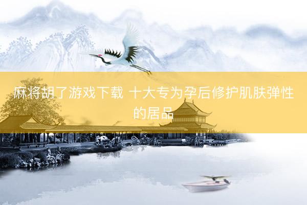 麻将胡了游戏下载 十大专为孕后修护肌肤弹性的居品
