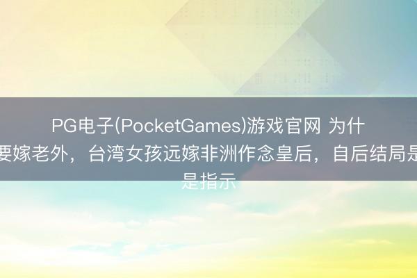 PG电子(PocketGames)游戏官网 为什么非要嫁老外，台湾女孩远嫁非洲作念皇后，自后结局是指示