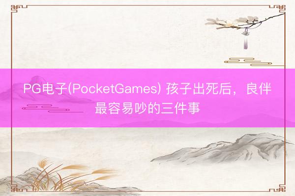 PG电子(PocketGames) 孩子出死后，良伴最容易吵的三件事
