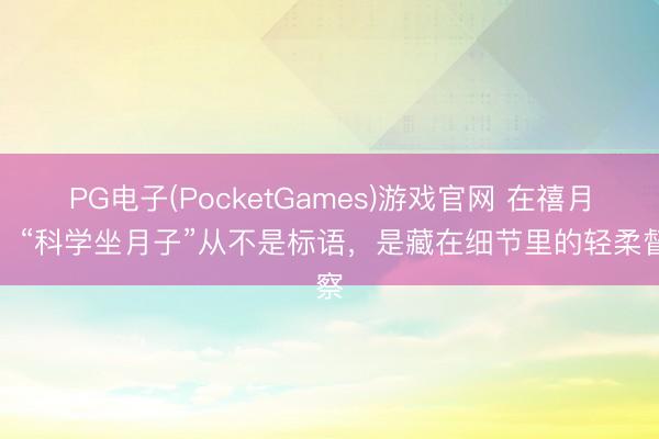 PG电子(PocketGames)游戏官网 在禧月荟，“科学坐月子”从不是标语，是藏在细节里的轻柔督察