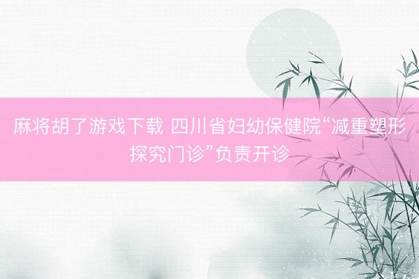 麻将胡了游戏下载 四川省妇幼保健院“减重塑形探究门诊”负责开诊