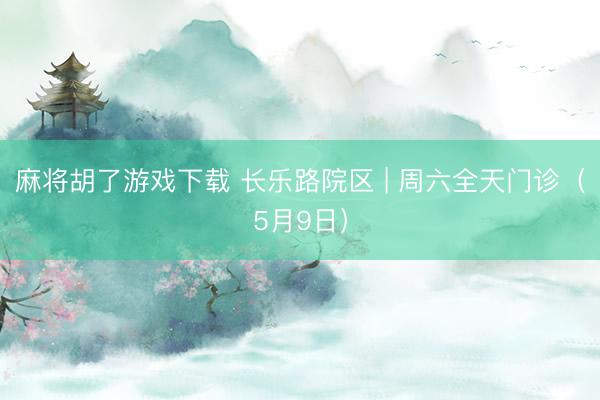 麻将胡了游戏下载 长乐路院区 | 周六全天门诊（5月9日）