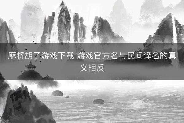 麻将胡了游戏下载 游戏官方名与民间译名的真义相反