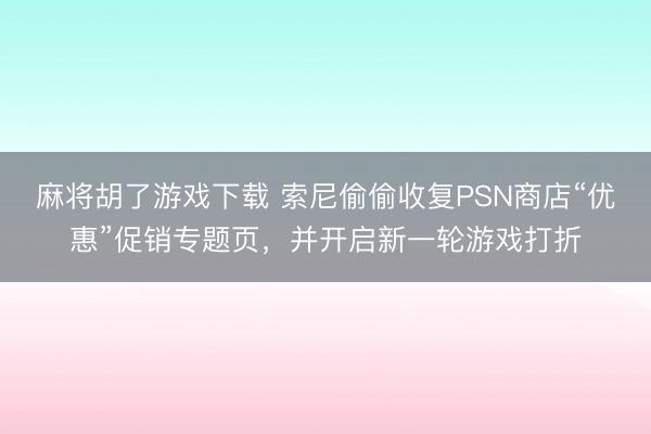 麻将胡了游戏下载 索尼偷偷收复PSN商店“优惠”促销专题页，并开启新一轮游戏打折