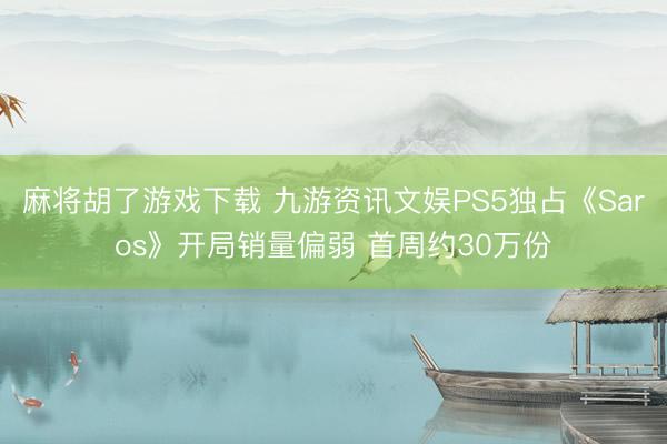 麻将胡了游戏下载 九游资讯文娱PS5独占《Saros》开局销量偏弱 首周约30万份