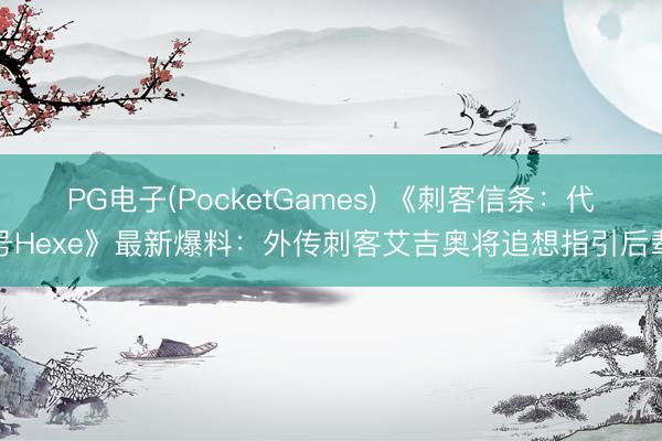 PG电子(PocketGames) 《刺客信条：代号Hexe》最新爆料：外传刺客艾吉奥将追想指引后辈