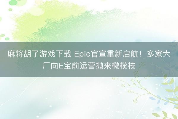 麻将胡了游戏下载 Epic官宣重新启航！多家大厂向E宝前运营抛来橄榄枝