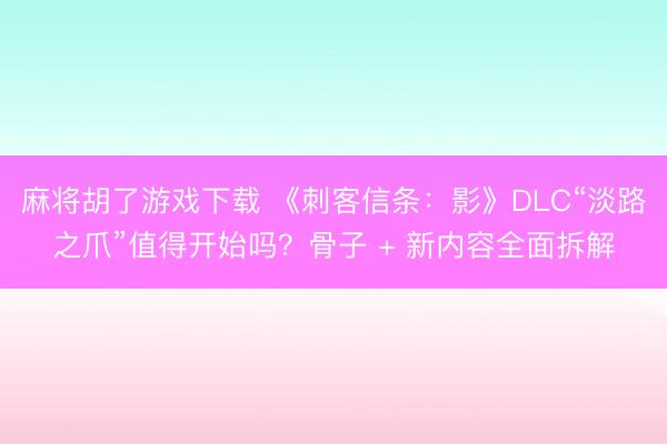 麻将胡了游戏下载 《刺客信条：影》DLC“淡路之爪”值得开始吗？骨子 + 新内容全面拆解