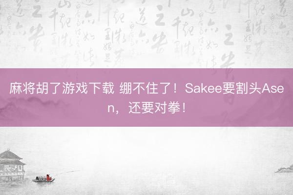 麻将胡了游戏下载 绷不住了！Sakee要割头Asen，还要对拳！
