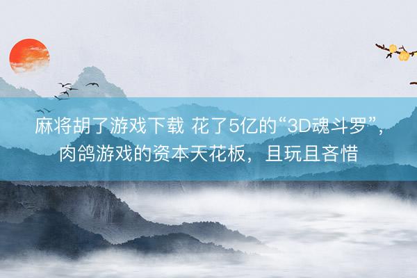 麻将胡了游戏下载 花了5亿的“3D魂斗罗”，肉鸽游戏的资本天花板，且玩且吝惜