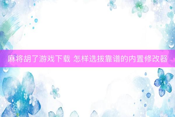 麻将胡了游戏下载 怎样选拔靠谱的内置修改器