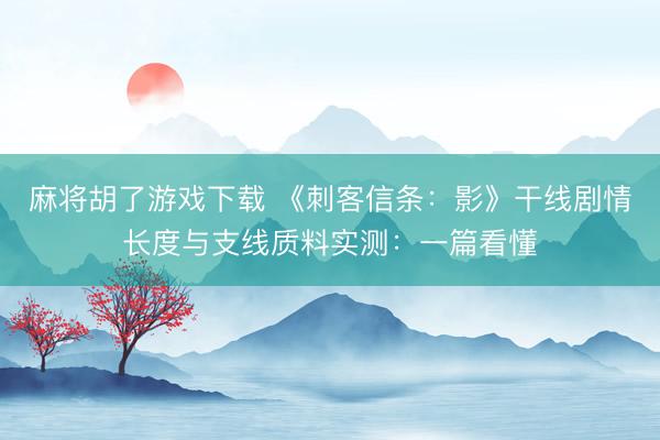 麻将胡了游戏下载 《刺客信条：影》干线剧情长度与支线质料实测：一篇看懂