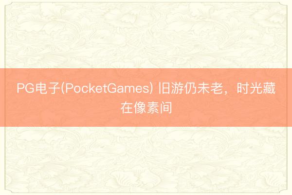 PG电子(PocketGames) 旧游仍未老，时光藏在像素间