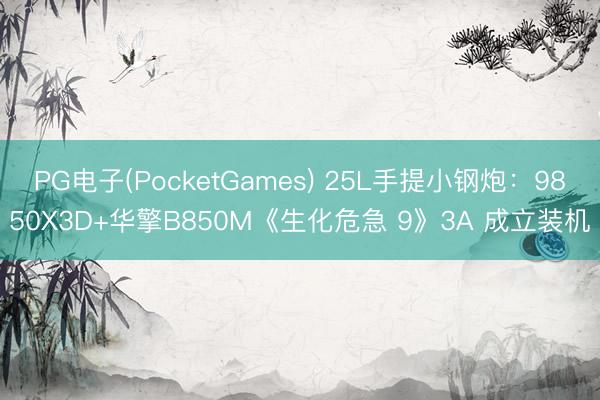 PG电子(PocketGames) 25L手提小钢炮：9850X3D+华擎B850M《生化危急 9》3A 成立装机