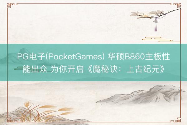 PG电子(PocketGames) 华硕B860主板性能出众 为你开启《魔秘诀：上古纪元》